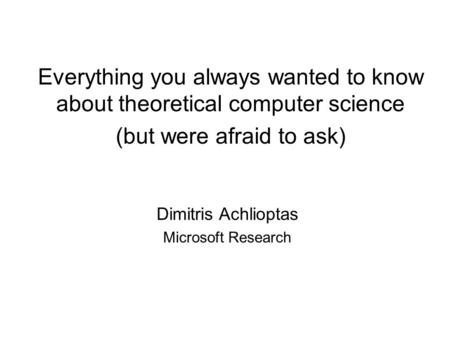 Everything you always wanted to know about theoretical computer science (but were afraid to ask) Dimitris Achlioptas Microsoft Research.