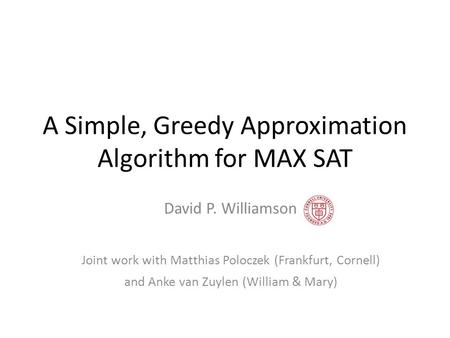 A Simple, Greedy Approximation Algorithm for MAX SAT David P. Williamson Joint work with Matthias Poloczek (Frankfurt, Cornell) and Anke van Zuylen (William.