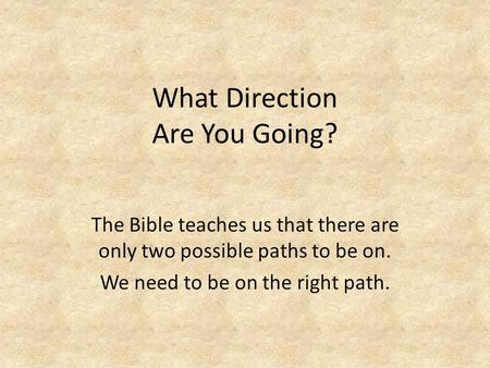 What Direction Are You Going? The Bible teaches us that there are only two possible paths to be on. We need to be on the right path.