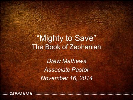 “Mighty to Save” The Book of Zephaniah Drew Mathews Associate Pastor November 16, 2014.
