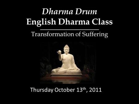 Dharma Drum English Dharma Class Thursday October 13 th, 2011 Transformation of Suffering.