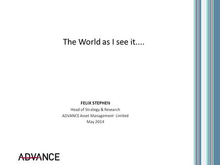 The World as I see it.... FELIX STEPHEN Head of Strategy & Research ADVANCE Asset Management Limited May 2014.