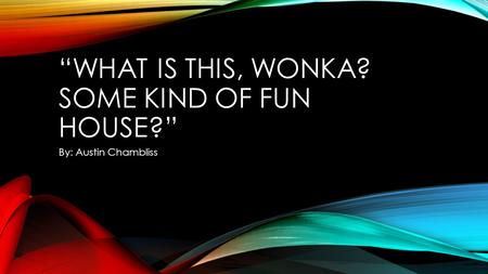“WHAT IS THIS, WONKA? SOME KIND OF FUN HOUSE?” By: Austin Chambliss.