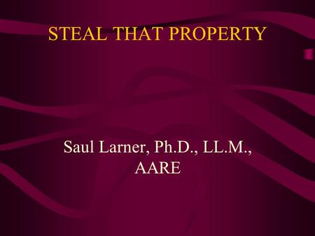 STEAL THAT PROPERTY Saul Larner, Ph.D., LL.M., AARE.