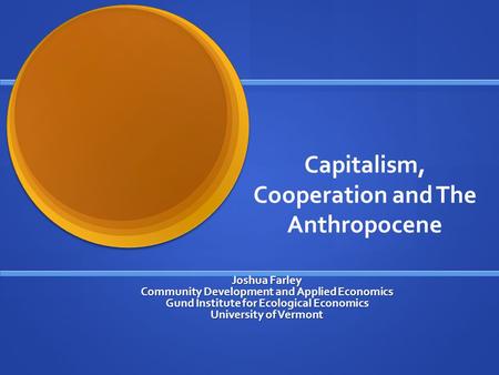 Capitalism, Cooperation and The Anthropocene Joshua Farley Community Development and Applied Economics Gund Institute for Ecological Economics University.