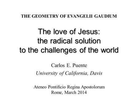 The love of Jesus: the radical solution to the challenges of the world Carlos E. Puente University of California, Davis THE GEOMETRY OF EVANGELII GAUDIUM.