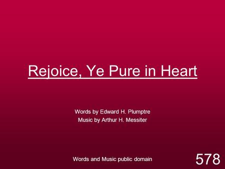 Rejoice, Ye Pure in Heart Words by Edward H. Plumptre Music by Arthur H. Messiter Words and Music public domain 578.