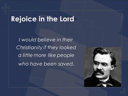 Rejoice in the Lord I would believe in their Christianity if they looked a little more like people who have been saved.