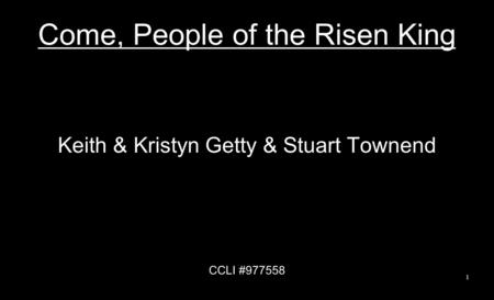 Come, People of the Risen King Keith & Kristyn Getty & Stuart Townend CCLI #977558 1.