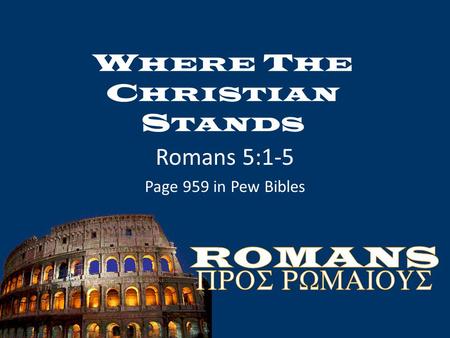 W HERE T HE C HRISTIAN S TANDS Romans 5:1-5 Page 959 in Pew Bibles.