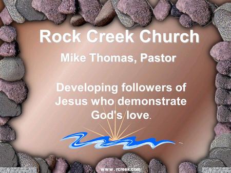 Developing followers of Jesus who demonstrate God's love. w w w. rcreek.com Rock Creek Church Mike Thomas, Pastor.