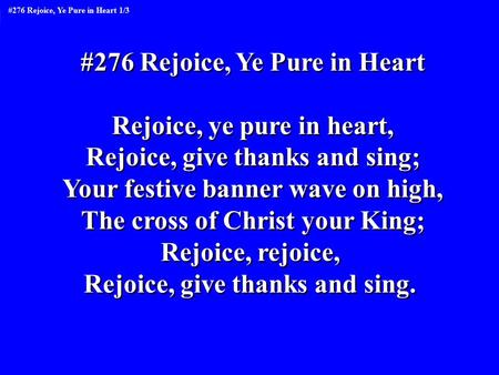 #276 Rejoice, Ye Pure in Heart Rejoice, ye pure in heart, Rejoice, give thanks and sing; Your festive banner wave on high, The cross of Christ your King;