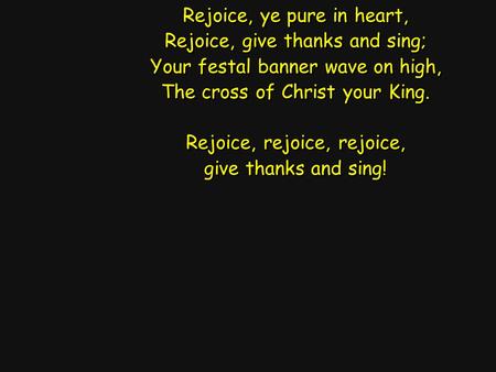 Rejoice, ye pure in heart, Rejoice, give thanks and sing; Your festal banner wave on high, The cross of Christ your King. Rejoice, rejoice, rejoice, give.