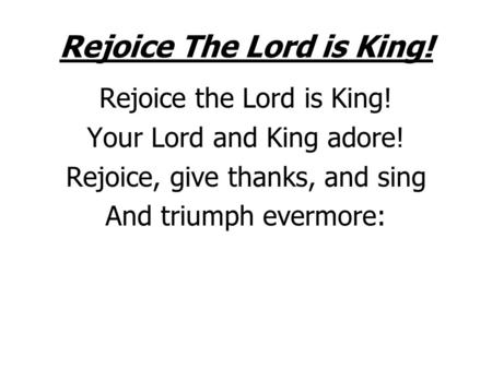 Rejoice The Lord is King! Rejoice the Lord is King! Your Lord and King adore! Rejoice, give thanks, and sing And triumph evermore: