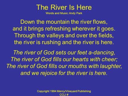 The River Is Here Words and Music: Andy Park Down the mountain the river flows, and it brings refreshing wherever it goes. Through the valleys and over.