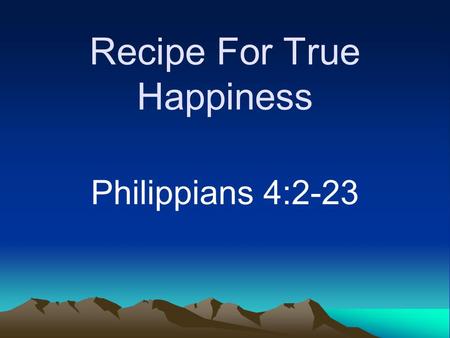 Recipe For True Happiness Philippians 4:2-23. Introduction Universal longing to be happy –Anyone want to be miserable? –Everyone seeks happiness Close.