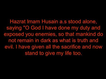 Hazrat Imam Husain a.s stood alone, saying O God I have done my duty and exposed you enemies, so that mankind do not remain in dark as what is truth and.