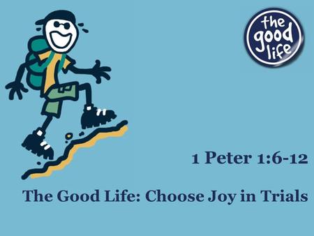 The Good Life: Choose Joy in Trials 1 Peter 1:6-12.