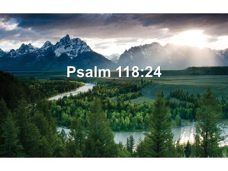 Psalm 118:24. This is the day that the LORD has made We will rejoice and be glad in it. Psalm 118:24 New King James Version.