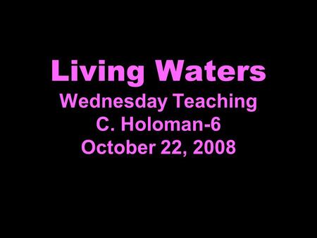 Living Waters Wednesday Teaching C. Holoman-6 October 22, 2008.