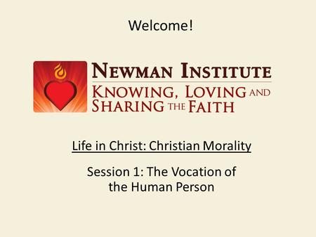 Welcome! Life in Christ: Christian Morality Session 1: The Vocation of the Human Person.