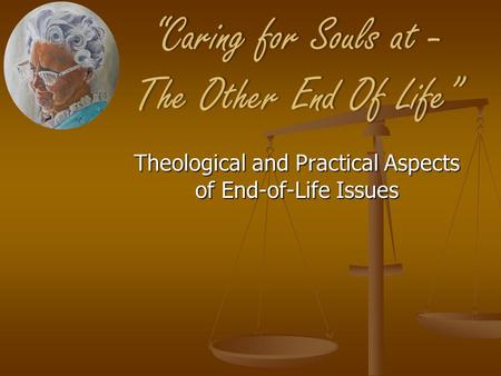 “Caring for Souls at - The Other End Of Life” Theological and Practical Aspects of End-of-Life Issues.