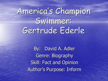 America’s Champion Swimmer: Gertrude Ederle By:David A. Adler Genre: Biography Skill: Fact and Opinion Author’s Purpose: Inform.