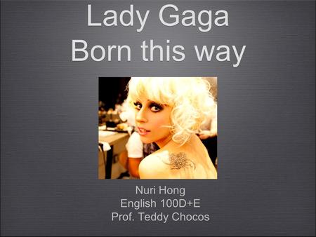 Lady Gaga Born this way Nuri Hong English 100D+E Prof. Teddy Chocos Nuri Hong English 100D+E Prof. Teddy Chocos.