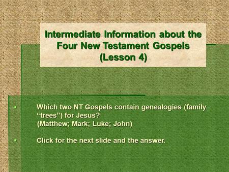 Intermediate Information about the Four New Testament Gospels (Lesson 4)  Which two NT Gospels contain genealogies (family “trees”) for Jesus? (Matthew;
