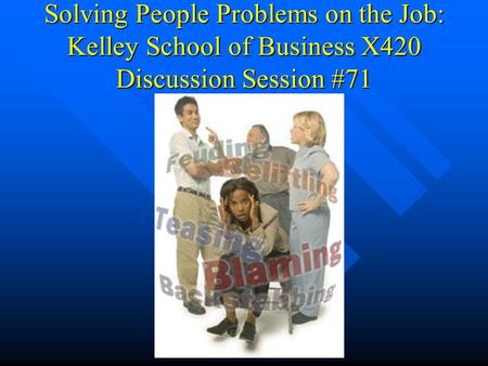 Solving People Problems on the Job: Kelley School of Business X420 Discussion Session #71.