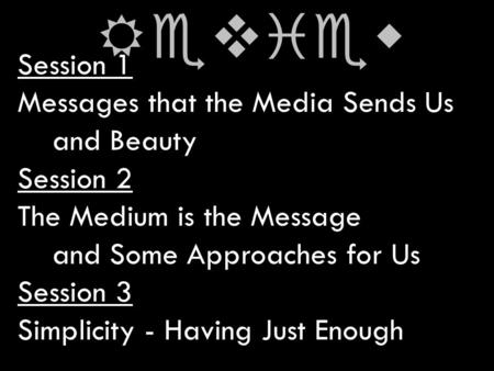 Session 1 Messages that the Media Sends Us and Beauty Session 2 The Medium is the Message and Some Approaches for Us Session 3 Simplicity - Having Just.