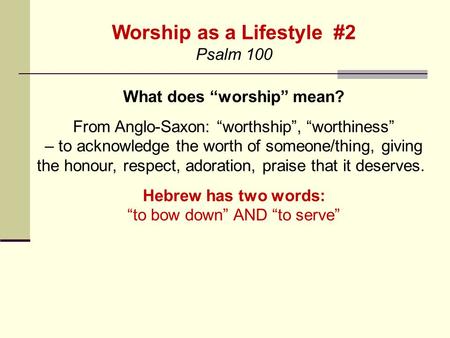 Worship as a Lifestyle #2 Psalm 100 What does “worship” mean? From Anglo-Saxon: “worthship”, “worthiness” – to acknowledge the worth of someone/thing,