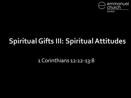 Spiritual Gifts III: Spiritual Attitudes 1 Corinthians 12:12-13:8.