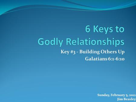 Key #3 - Building Others Up Galatians 6:1-6:10 Sunday, February 5, 2012 Jim Beasley.