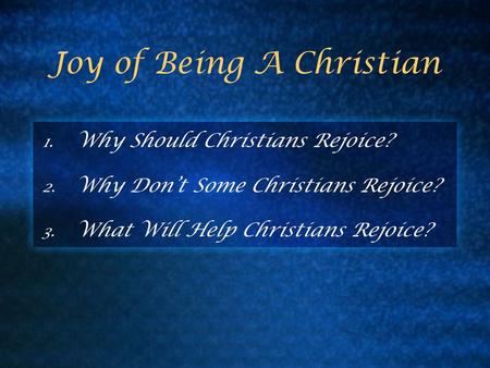 Joy of Being A Christian 1. Why Should Christians Rejoice? 2. Why Don’t Some Christians Rejoice? 3. What Will Help Christians Rejoice?