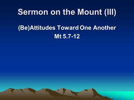 Sermon on the Mount (III) (Be)Attitudes Toward One Another Mt 5.7-12.