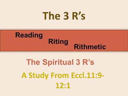 The 3 R’s A Study From Eccl.11:9- 12:1 Reading Riting Rithmetic The Spiritual 3 R’s.