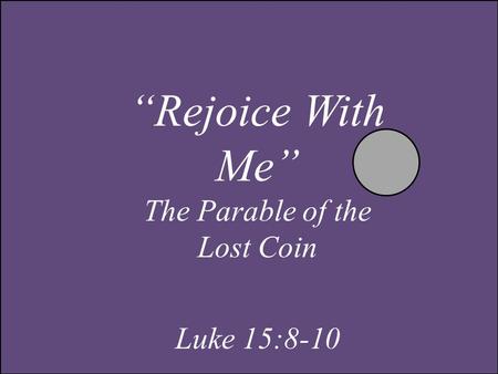 “Rejoice With Me” The Parable of the Lost Coin Luke 15:8-10.