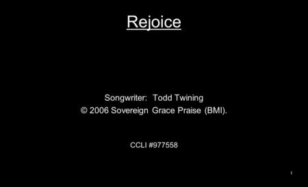Rejoice Songwriter: Todd Twining © 2006 Sovereign Grace Praise (BMI). CCLI #977558 1.