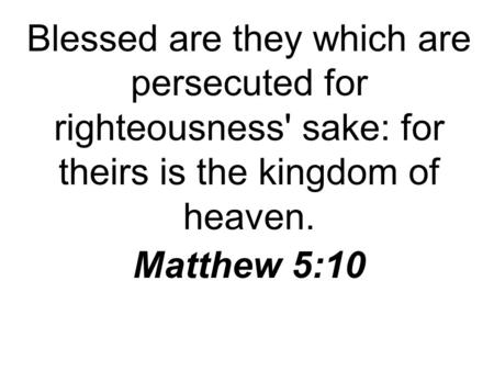 Blessed are they which are persecuted for righteousness' sake: for theirs is the kingdom of heaven. Matthew 5:10.