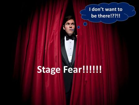 I don’t want to be there!??!! Stage Fear!!!!!!. Do you know what is fear???