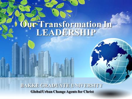 Our Transformation In LEADERSHIP BAKKE GRADUATE UNIVERSITY Global Urban Change Agents for Christ BAKKE GRADUATE UNIVERSITY Global Urban Change Agents for.