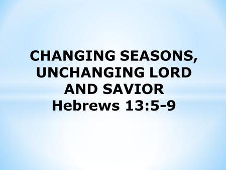 CHANGING SEASONS, UNCHANGING LORD AND SAVIOR Hebrews 13:5-9.
