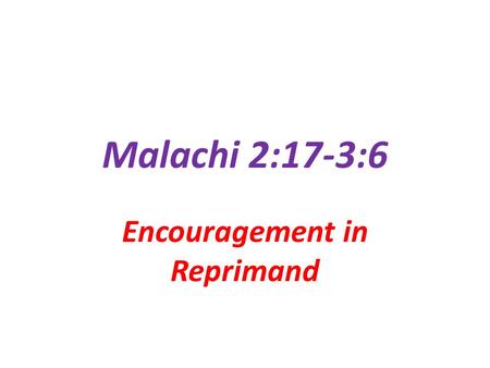 Malachi 2:17-3:6 Encouragement in Reprimand. God’s Reprimands Are…. Designed to… Challenge our Hearts Move us to evaluate ourselves used by the Holy Spirit.