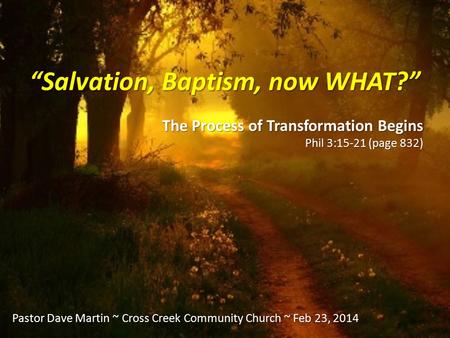 “Salvation, Baptism, now WHAT?” The Process of Transformation Begins Phil 3:15-21 (page 832) Pastor Dave Martin ~ Cross Creek Community Church ~ Feb 23,