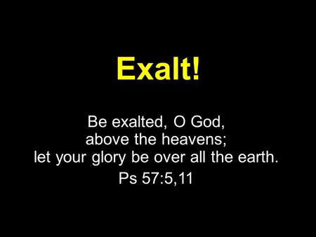 Exalt! Be exalted, O God, above the heavens; let your glory be over all the earth. Ps 57:5,11.