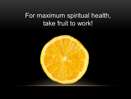 For maximum spiritual health, take fruit to work!.