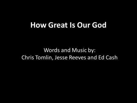 How Great Is Our God Words and Music by: Chris Tomlin, Jesse Reeves and Ed Cash.