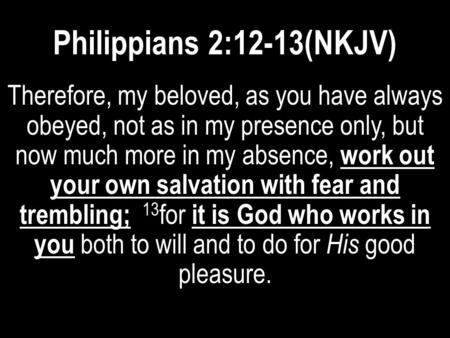 Philippians 2:12-13(NKJV) Therefore, my beloved, as you have always obeyed, not as in my presence only, but now much more in my absence, work out your.