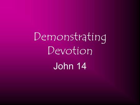 Demonstrating Devotion John 14. (15) “If you love Me, keep My commandments. (21) He who has My commandments and keeps them, it is he who loves Me. And.